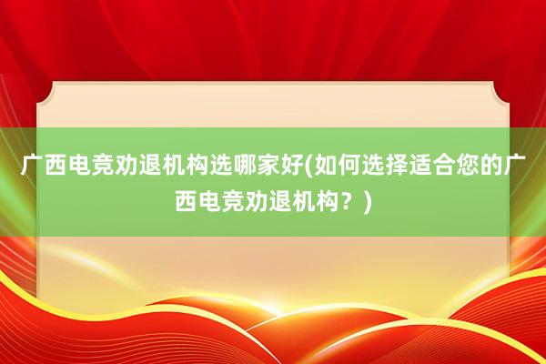 广西电竞劝退机构选哪家好(如何选择适合您的广西电竞劝退机构？)