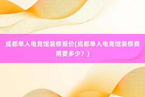 成都单人电竞馆装修报价(成都单人电竞馆装修费用要多少？)