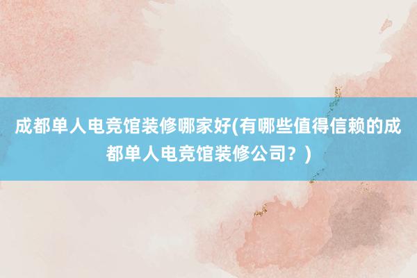 成都单人电竞馆装修哪家好(有哪些值得信赖的成都单人电竞馆装修公司？)