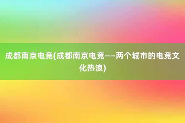 成都南京电竞(成都南京电竞——两个城市的电竞文化热浪)