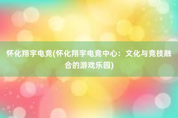 怀化翔宇电竞(怀化翔宇电竞中心：文化与竞技融合的游戏乐园)