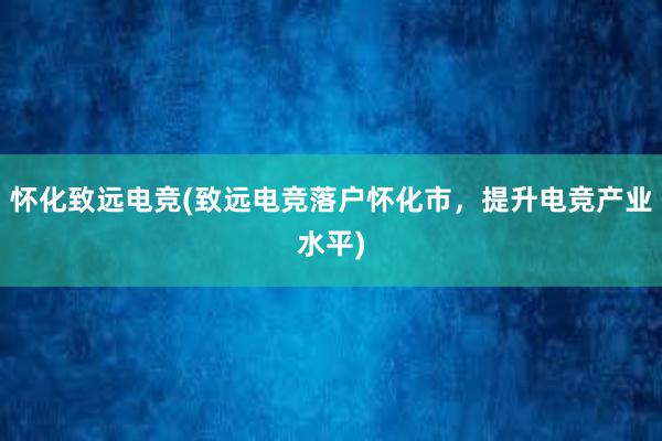 怀化致远电竞(致远电竞落户怀化市，提升电竞产业水平)