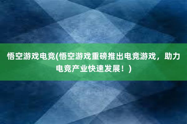 悟空游戏电竞(悟空游戏重磅推出电竞游戏，助力电竞产业快速发展！)