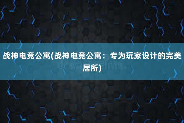 战神电竞公寓(战神电竞公寓：专为玩家设计的完美居所)