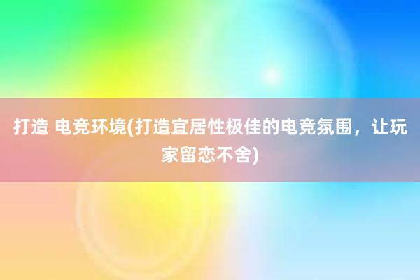 打造 电竞环境(打造宜居性极佳的电竞氛围，让玩家留恋不舍)