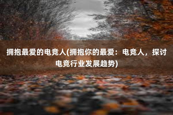 拥抱最爱的电竞人(拥抱你的最爱：电竞人，探讨电竞行业发展趋势)