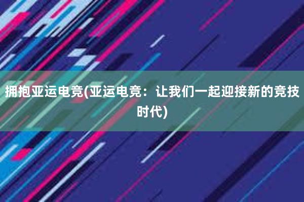 拥抱亚运电竞(亚运电竞：让我们一起迎接新的竞技时代)