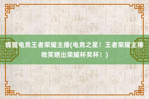 提提电竞王者荣耀主播(电竞之星！王者荣耀主播微笑晒出荣耀杯奖杯！)