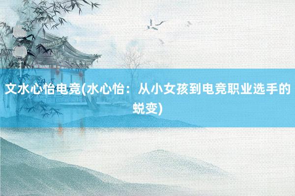 文水心怡电竞(水心怡：从小女孩到电竞职业选手的蜕变)