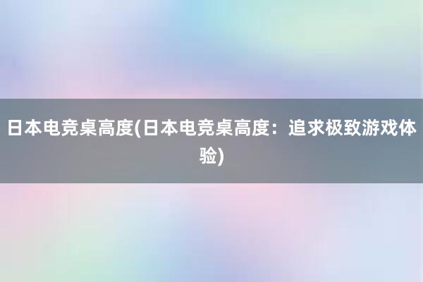 日本电竞桌高度(日本电竞桌高度：追求极致游戏体验)