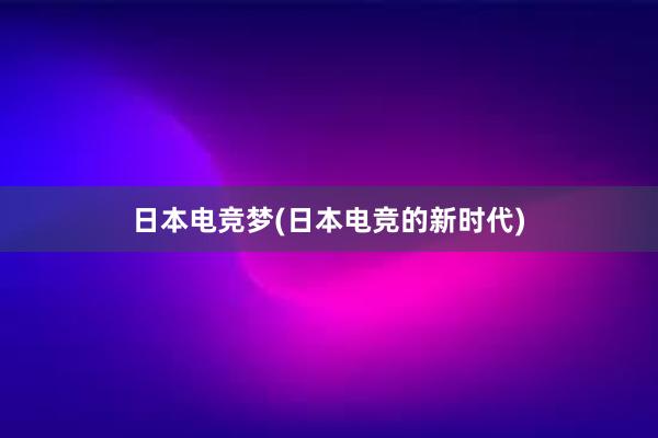 日本电竞梦(日本电竞的新时代)