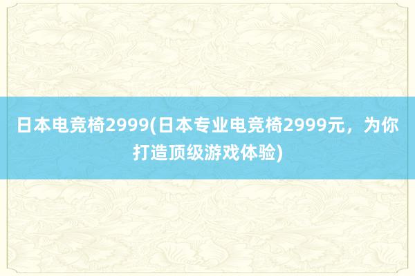 日本电竞椅2999(日本专业电竞椅2999元，为你打造顶级游戏体验)