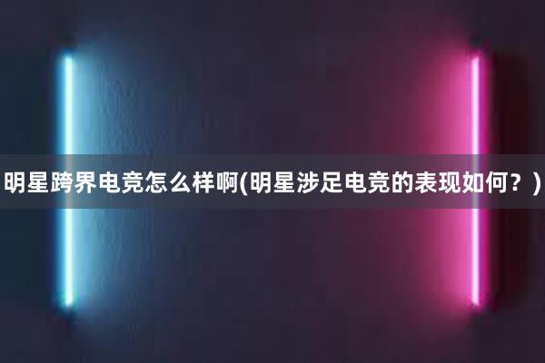 明星跨界电竞怎么样啊(明星涉足电竞的表现如何？)