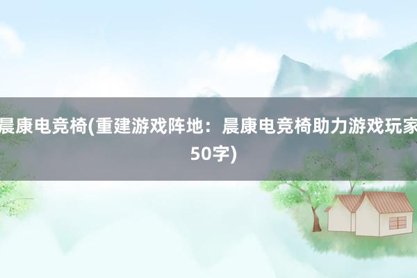 晨康电竞椅(重建游戏阵地：晨康电竞椅助力游戏玩家  50字)