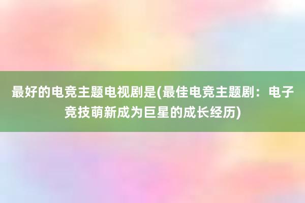 最好的电竞主题电视剧是(最佳电竞主题剧：电子竞技萌新成为巨星的成长经历)