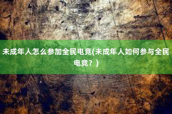 未成年人怎么参加全民电竞(未成年人如何参与全民电竞？)