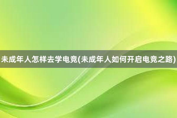 未成年人怎样去学电竞(未成年人如何开启电竞之路)