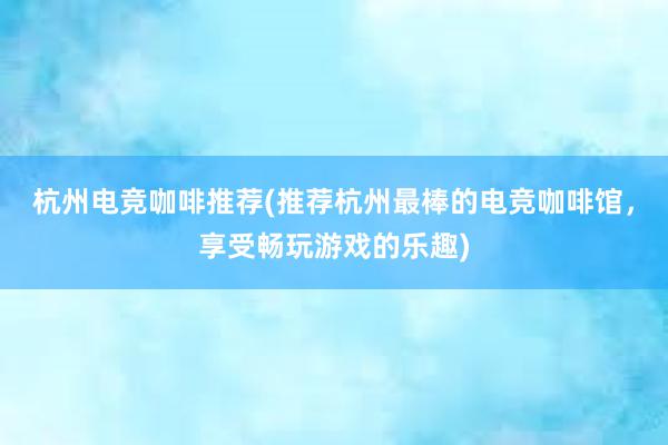 杭州电竞咖啡推荐(推荐杭州最棒的电竞咖啡馆，享受畅玩游戏的乐趣)