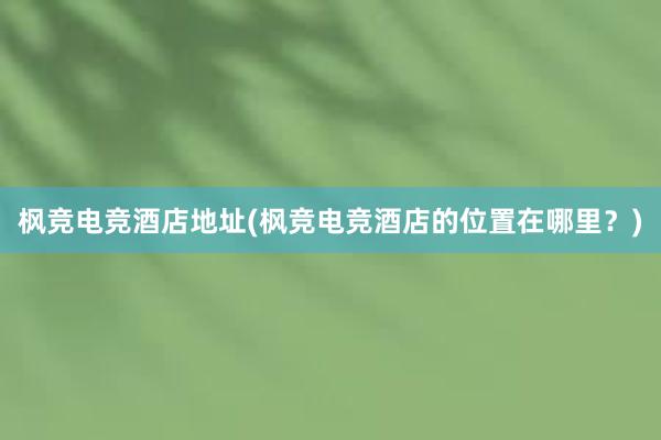 枫竞电竞酒店地址(枫竞电竞酒店的位置在哪里？)