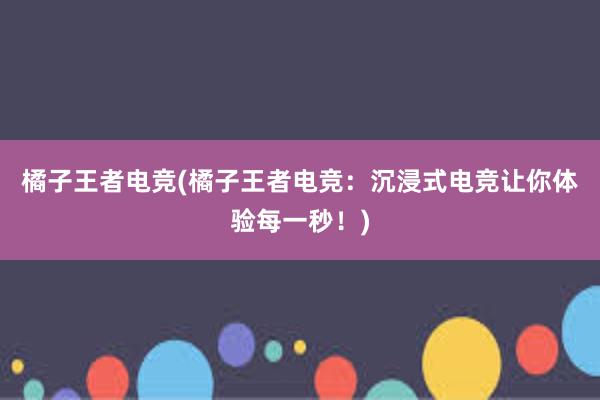 橘子王者电竞(橘子王者电竞：沉浸式电竞让你体验每一秒！)