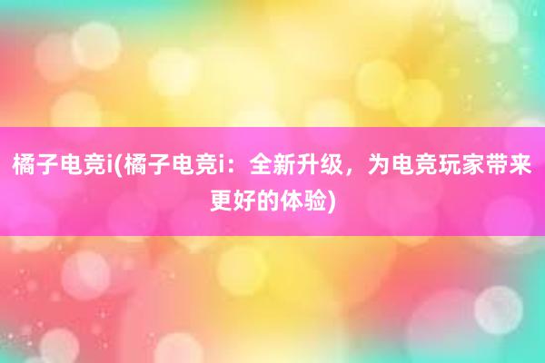 橘子电竞i(橘子电竞i：全新升级，为电竞玩家带来更好的体验)