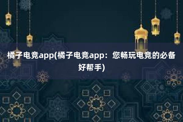 橘子电竞app(橘子电竞app：您畅玩电竞的必备好帮手)