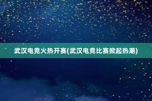 武汉电竞火热开赛(武汉电竞比赛掀起热潮)