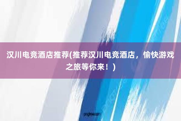 汉川电竞酒店推荐(推荐汉川电竞酒店，愉快游戏之旅等你来！)