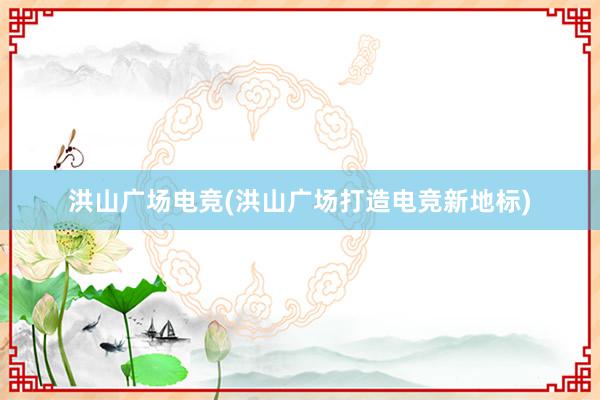 洪山广场电竞(洪山广场打造电竞新地标)