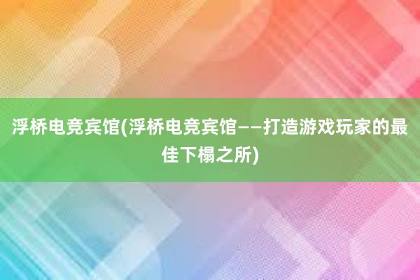 浮桥电竞宾馆(浮桥电竞宾馆——打造游戏玩家的最佳下榻之所)