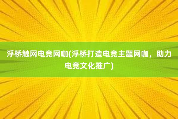 浮桥触网电竞网咖(浮桥打造电竞主题网咖，助力电竞文化推广)