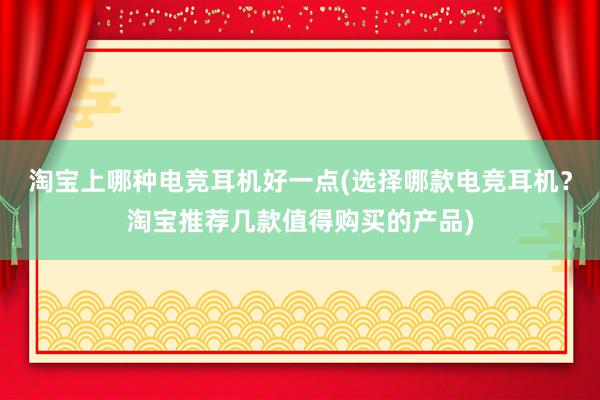 淘宝上哪种电竞耳机好一点(选择哪款电竞耳机？淘宝推荐几款值得购买的产品)