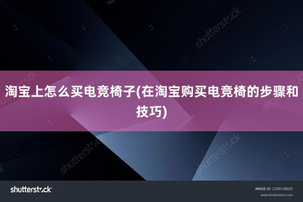 淘宝上怎么买电竞椅子(在淘宝购买电竞椅的步骤和技巧)