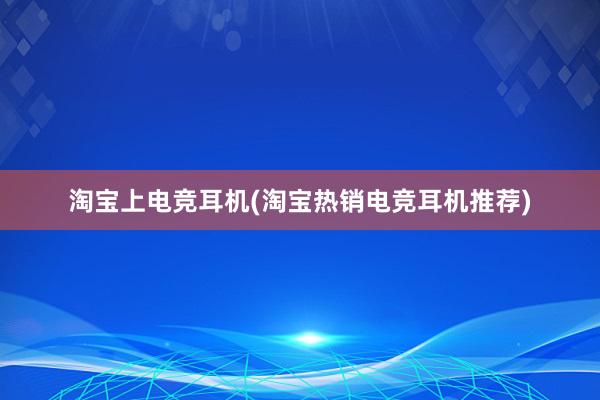 淘宝上电竞耳机(淘宝热销电竞耳机推荐)