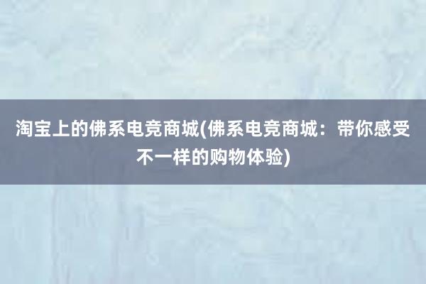 淘宝上的佛系电竞商城(佛系电竞商城：带你感受不一样的购物体验)