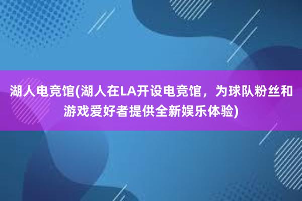 湖人电竞馆(湖人在LA开设电竞馆，为球队粉丝和游戏爱好者提供全新娱乐体验)