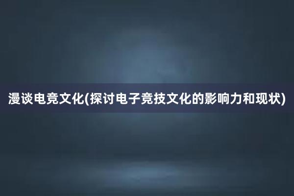 漫谈电竞文化(探讨电子竞技文化的影响力和现状)