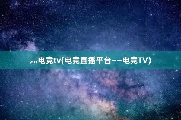 灬电竞tv(电竞直播平台——电竞TV)