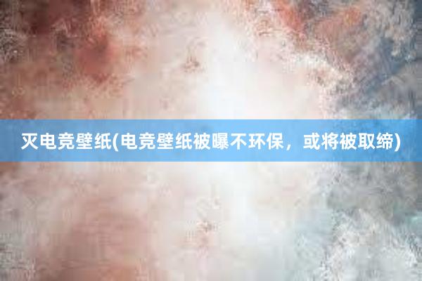 灭电竞壁纸(电竞壁纸被曝不环保，或将被取缔)