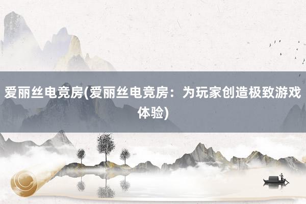 爱丽丝电竞房(爱丽丝电竞房：为玩家创造极致游戏体验)