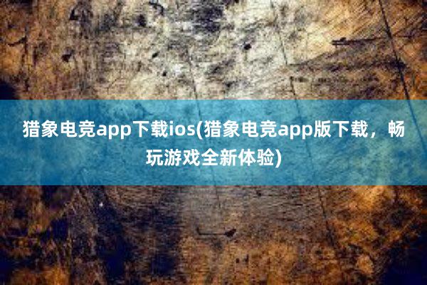 猎象电竞app下载ios(猎象电竞app版下载，畅玩游戏全新体验)