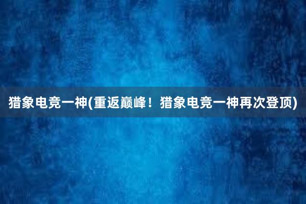 猎象电竞一神(重返巅峰！猎象电竞一神再次登顶)