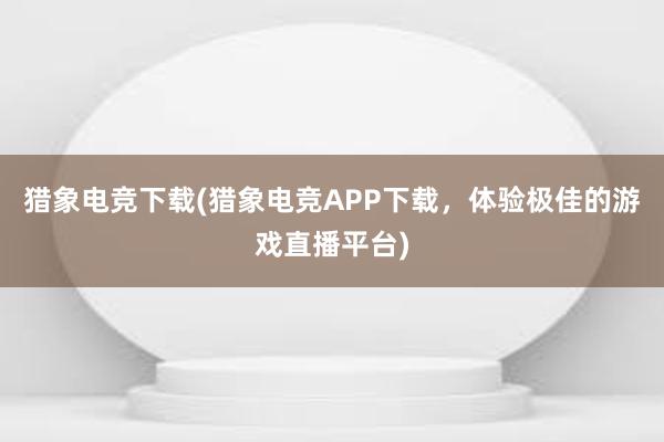 猎象电竞下载(猎象电竞APP下载，体验极佳的游戏直播平台)