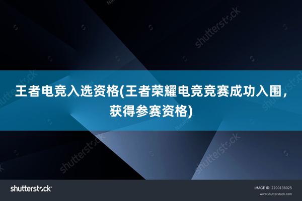 王者电竞入选资格(王者荣耀电竞竞赛成功入围，获得参赛资格)