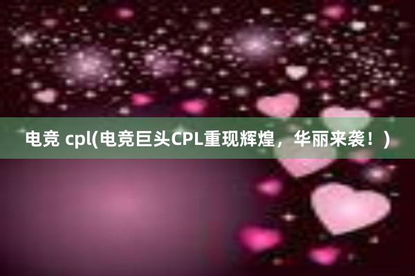 电竞 cpl(电竞巨头CPL重现辉煌，华丽来袭！)