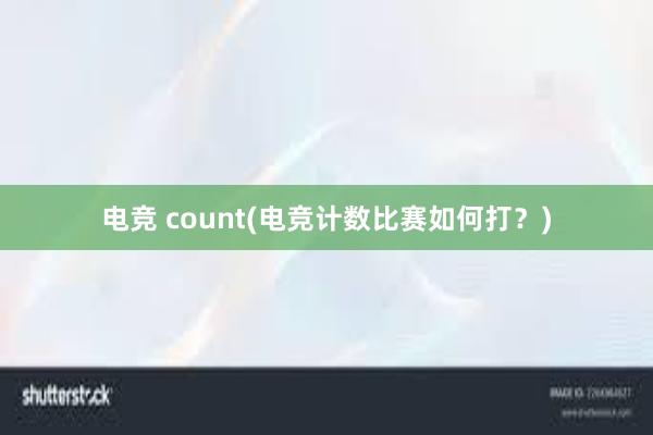 电竞 count(电竞计数比赛如何打？)