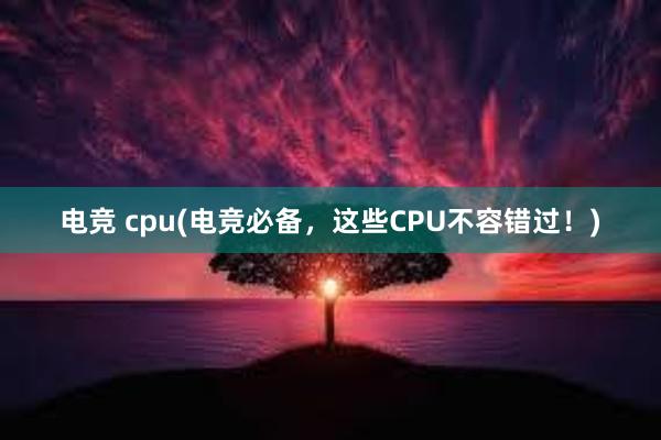 电竞 cpu(电竞必备，这些CPU不容错过！)