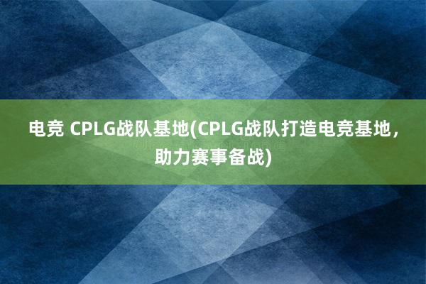 电竞 CPLG战队基地(CPLG战队打造电竞基地，助力赛事备战)