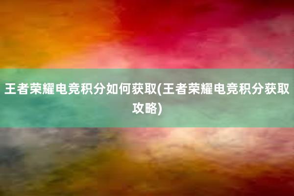 王者荣耀电竞积分如何获取(王者荣耀电竞积分获取攻略)