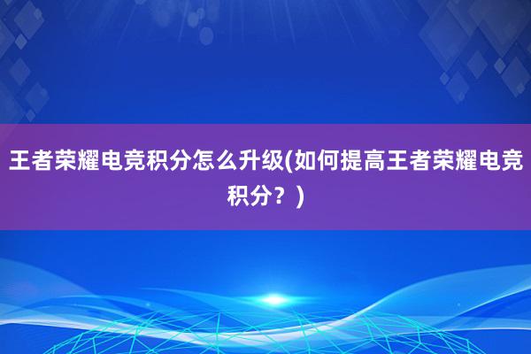 王者荣耀电竞积分怎么升级(如何提高王者荣耀电竞积分？)